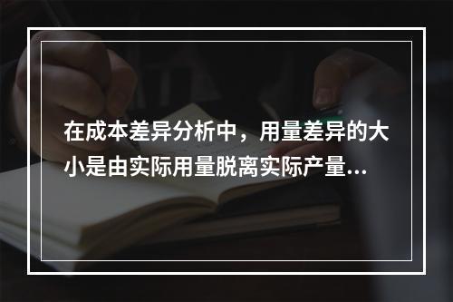 在成本差异分析中，用量差异的大小是由实际用量脱离实际产量下标