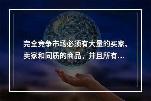 完全竞争市场必须有大量的买家、卖家和同质的商品，并且所有的资