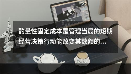 酌量性固定成本是管理当局的短期经营决策行动能改变其数额的固定