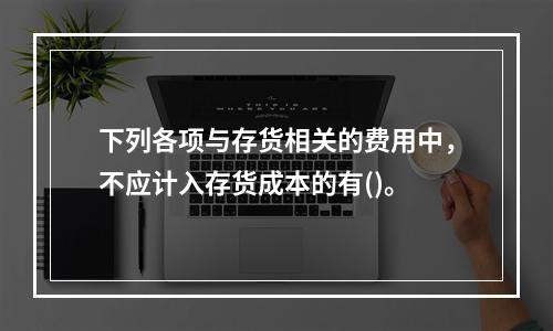 下列各项与存货相关的费用中，不应计入存货成本的有()。