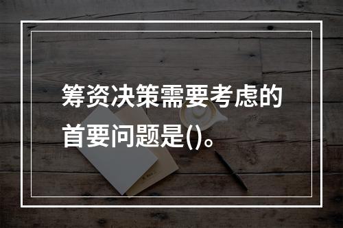 筹资决策需要考虑的首要问题是()。