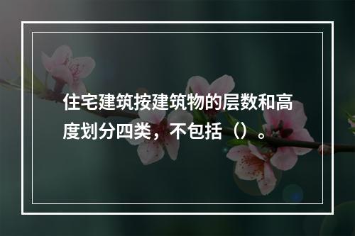 住宅建筑按建筑物的层数和高度划分四类，不包括（）。