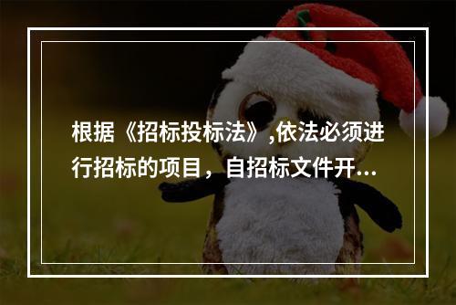 根据《招标投标法》,依法必须进行招标的项目，自招标文件开始发