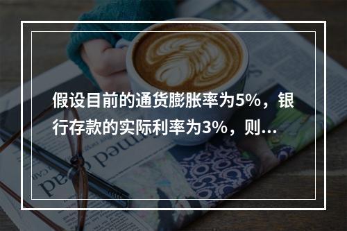 假设目前的通货膨胀率为5%，银行存款的实际利率为3%，则名义