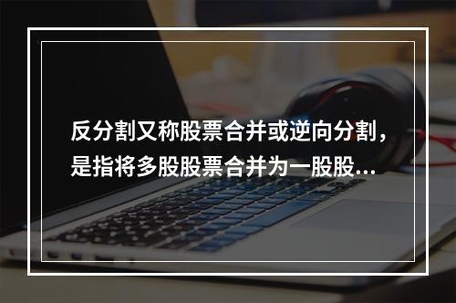 反分割又称股票合并或逆向分割，是指将多股股票合并为一股股票的