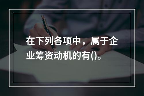 在下列各项中，属于企业筹资动机的有()。