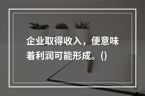 企业取得收入，便意味着利润可能形成。()