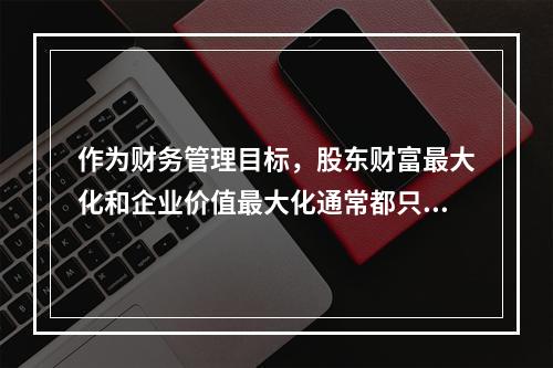 作为财务管理目标，股东财富最大化和企业价值最大化通常都只适用