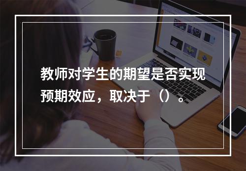 教师对学生的期望是否实现预期效应，取决于（）。