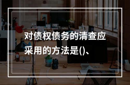 对债权债务的清查应采用的方法是()、