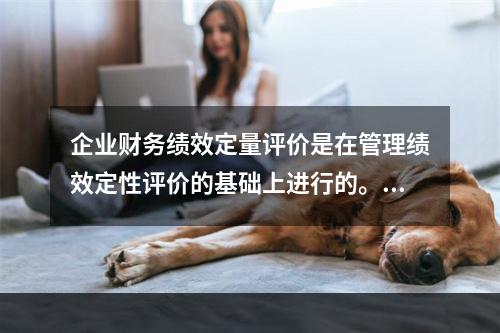 企业财务绩效定量评价是在管理绩效定性评价的基础上进行的。()