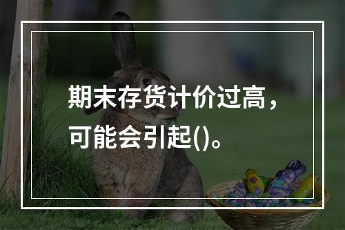 期末存货计价过高，可能会引起()。