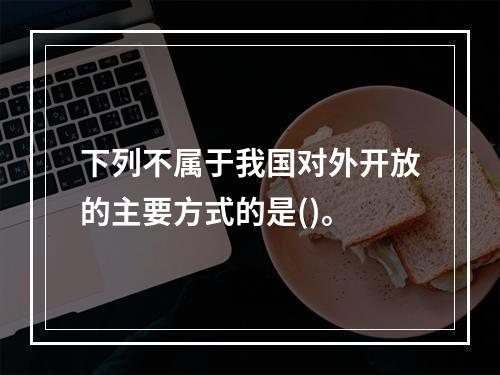 下列不属于我国对外开放的主要方式的是()。