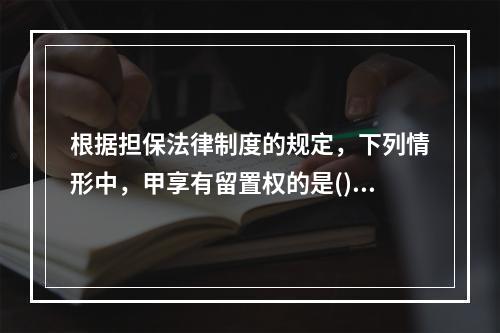 根据担保法律制度的规定，下列情形中，甲享有留置权的是()。