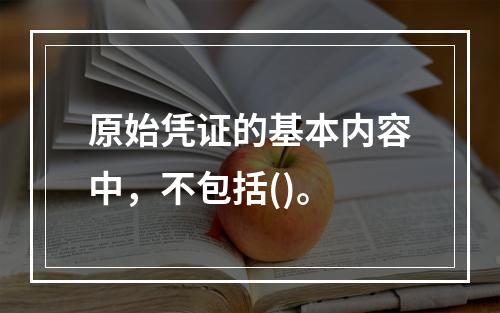 原始凭证的基本内容中，不包括()。