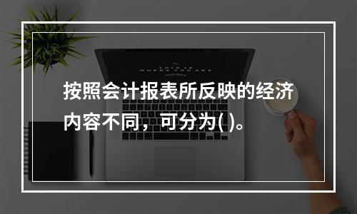 按照会计报表所反映的经济内容不同，可分为( )。