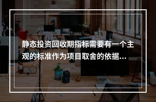 静态投资回收期指标需要有一个主观的标准作为项目取舍的依据。(