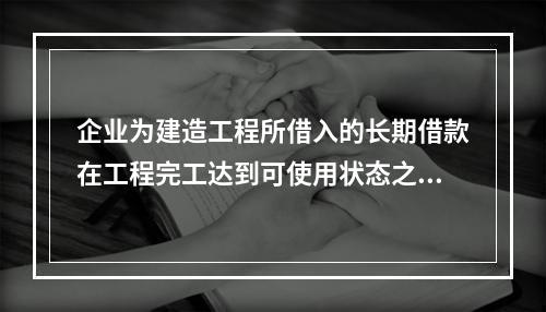 企业为建造工程所借入的长期借款在工程完工达到可使用状态之前发