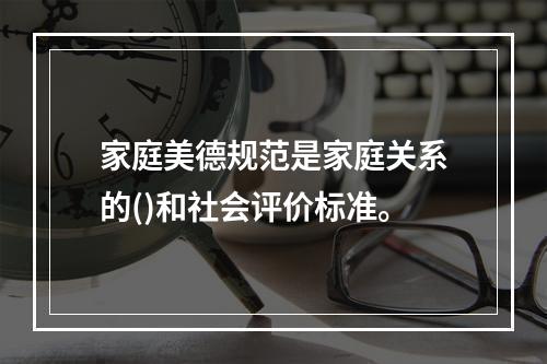 家庭美德规范是家庭关系的()和社会评价标准。