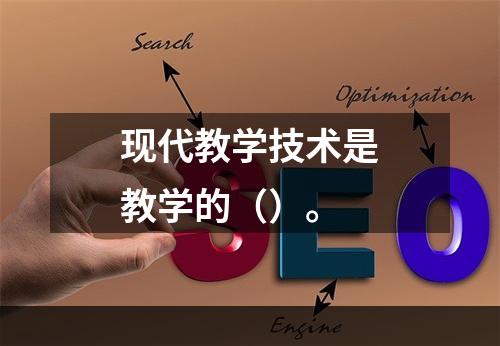 现代教学技术是教学的（）。