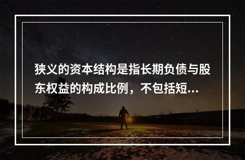 狭义的资本结构是指长期负债与股东权益的构成比例，不包括短期债