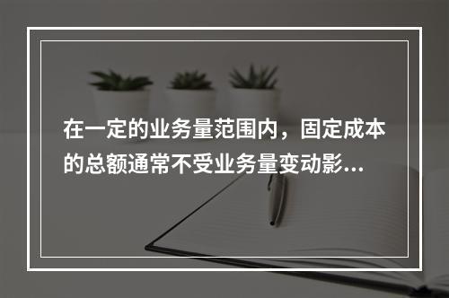 在一定的业务量范围内，固定成本的总额通常不受业务量变动影响，