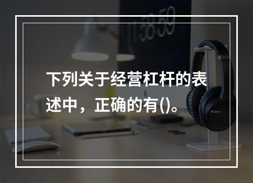 下列关于经营杠杆的表述中，正确的有()。