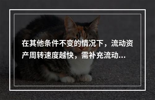 在其他条件不变的情况下，流动资产周转速度越快，需补充流动资产