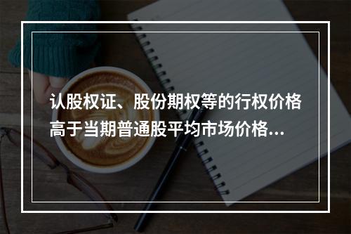 认股权证、股份期权等的行权价格高于当期普通股平均市场价格时，