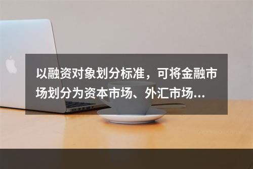 以融资对象划分标准，可将金融市场划分为资本市场、外汇市场和黄