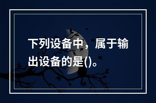 下列设备中，属于输出设备的是()。