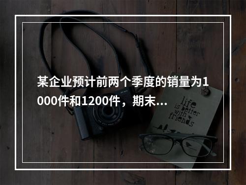 某企业预计前两个季度的销量为1000件和1200件，期末产成