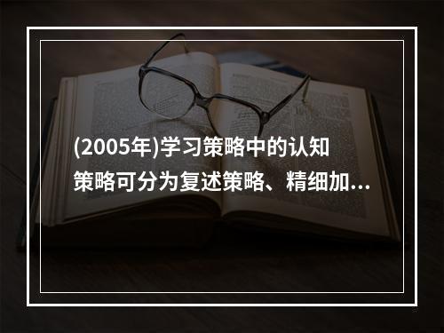 (2005年)学习策略中的认知策略可分为复述策略、精细加工策