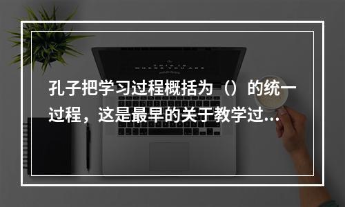 孔子把学习过程概括为（）的统一过程，这是最早的关于教学过程的