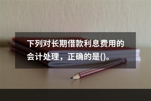 下列对长期借款利息费用的会计处理，正确的是()。