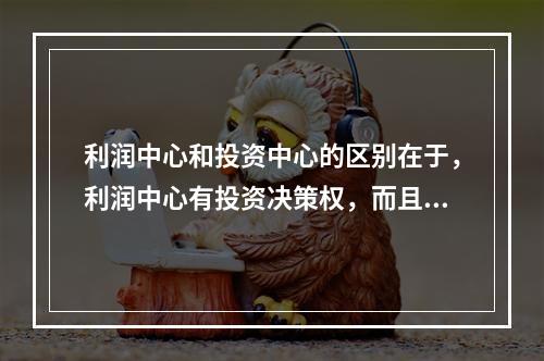 利润中心和投资中心的区别在于，利润中心有投资决策权，而且在考