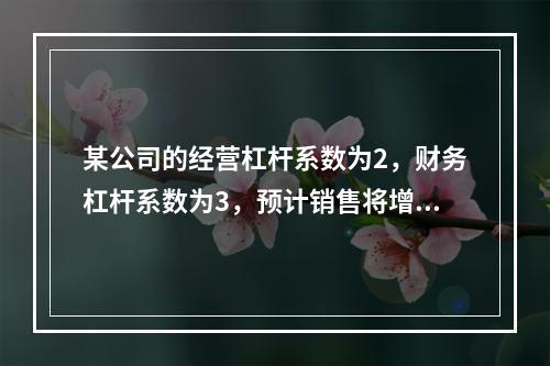 某公司的经营杠杆系数为2，财务杠杆系数为3，预计销售将增长1