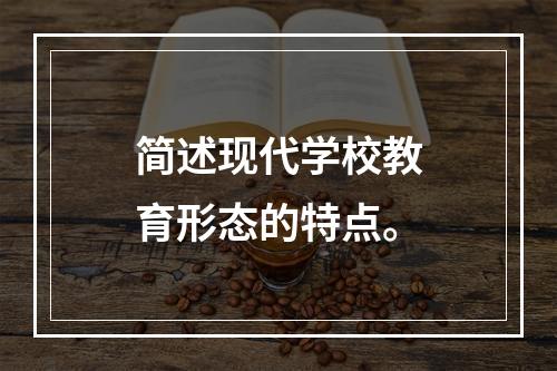 简述现代学校教育形态的特点。