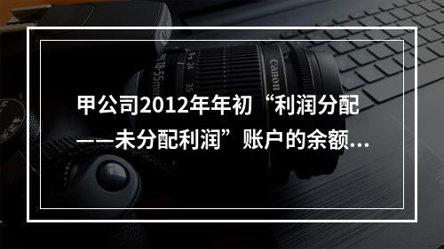 甲公司2012年年初“利润分配——未分配利润”账户的余额在借