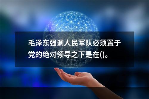 毛泽东强调人民军队必须置于党的绝对领导之下是在()。