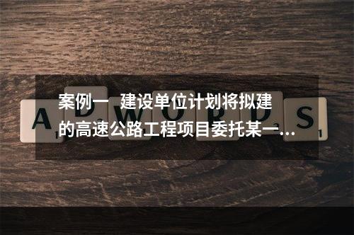 案例一   建设单位计划将拟建的高速公路工程项目委托某一建设