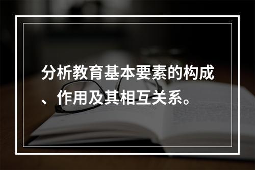 分析教育基本要素的构成、作用及其相互关系。