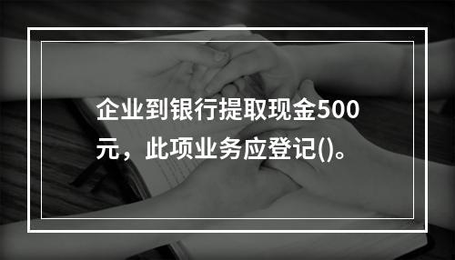 企业到银行提取现金500元，此项业务应登记()。