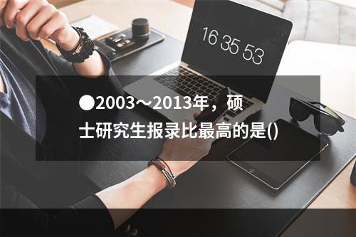 ●2003～2013年，硕士研究生报录比最高的是()