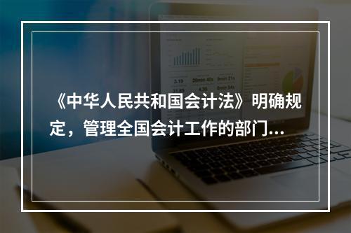 《中华人民共和国会计法》明确规定，管理全国会计工作的部门是(