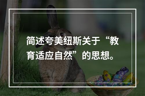 简述夸美纽斯关于“教育适应自然”的思想。