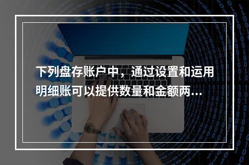 下列盘存账户中，通过设置和运用明细账可以提供数量和金额两种指