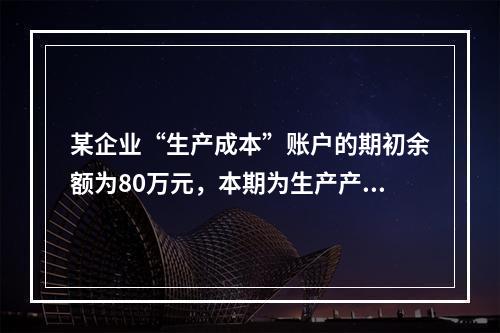 某企业“生产成本”账户的期初余额为80万元，本期为生产产品发