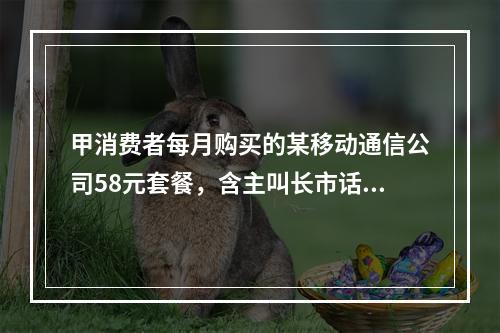 甲消费者每月购买的某移动通信公司58元套餐，含主叫长市话45