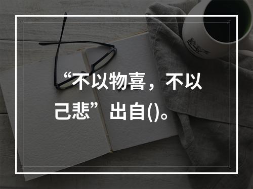 “不以物喜，不以己悲”出自()。